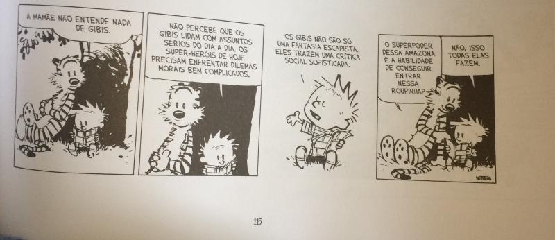 Quatro quadros em preto e branco com um menino e um tigre antropomorfizado. Quadro 1: o tigre fala, com o menino sentado ao lado lendo um gibi: &ldquo;A MAMÃE NÃO ENTENDE NADA DE GIBIS.&rdquo; Quadro 2: o tigre continua: &ldquo;NÃO PERCEBE QUE OS GIBIS LIDAM COM ASSUNTOS SÉRIOS DO DIA A DIA. OS SUPER-HERÓIS DE HOJE PRECISAM ENFRENTAR DILEMAS MORAIS BEM COMPLICADOS.&rdquo; Quadro 3: o menino, sozinho, segurando um gibi, diz: &ldquo;OS GIBIS NÃO SÃO SÓ UMA FANTASIA ESCAPISTA. ELES TRAZEM UMA CRÍTICA SOCIAL SOFISTICADA.&rdquo; Quadro 4: o tigre pergunta, com o menino sentado ao lado lendo: &ldquo;O SUPERPODER DESSA AMAZONA É A HABILIDADE DE CONSEGUIR ENTRAR NESSA ROUPINHA?&rdquo;; o menino responde: &ldquo;NÃO, ISSO TODAS ELAS FAZEM.&rdquo;