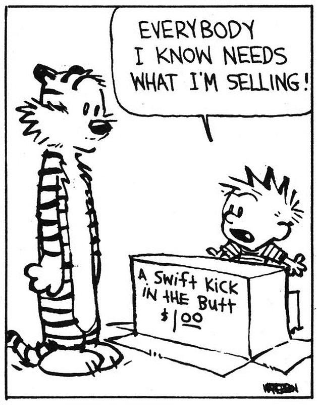 Um quadro em preto e branco. Um tigre antropomorfizado em pé fala, em balão de fala: &ldquo;EVERYBODY I KNOW NEEDS WHAT I&rsquo;M SELLING!&rdquo; Um menino aparece atrás de uma caixa de papelão com os dizeres &ldquo;A Swift Kick in the Butt $1.00&rdquo;, com expressão de espanto.