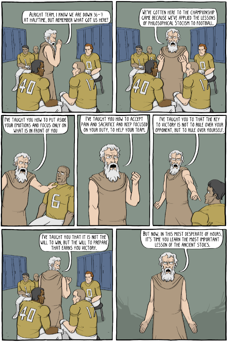 Parte 1, oito quadros num vestiário; Epicteto, de túnica, fala a jogadores de uniforme dourado: &ldquo;ALRIGHT TEAM, I KNOW WE ARE DOWN 36-7 AT HALFTIME, BUT REMEMBER WHAT GOT US HERE!&rdquo; / &ldquo;WE&rsquo;VE GOTTEN HERE TO THE CHAMPIONSHIP GAME BECAUSE WE&rsquo;VE APPLIED THE LESSONS OF PHILOSOPHICAL STOCISM TO FOOTBALL.&rdquo; / &ldquo;I&rsquo;VE TAUGHT YOU HOW TO PUT ASIDE YOUR EMOTIONS AND FOCUS ONLY ON WHAT IS IN FRONT OF YOU&rdquo; / &ldquo;I&rsquo;VE TAUGHT YOU HOW TO ACCEPT PAIN AND SACRIFICE AND KEEP FOCUSED ON YOUR DUTY, TO HELP YOUR TEAM.&rdquo; / &ldquo;I&rsquo;VE TAUGHT YOU TO THAT THE KEY TO VICTORY IS NOT TO RULE OVER YOUR OPPONENT, BUT TO RULE OVER YOURSELF.&rdquo; / &ldquo;I&rsquo;VE TAUGHT YOU THAT IT IS NOT THE WILL TO WIN, BUT THE WILL TO PREPARE THAT EARNS YOU VICTORY.&rdquo; / &ldquo;BUT NOW, IN THIS MOST DESPERATE OF HOURS, IT&rsquo;S TIME YOU LEARN THE MOST IMPORTANT LESSON OF THE ANCIENT STOICS.&rdquo;