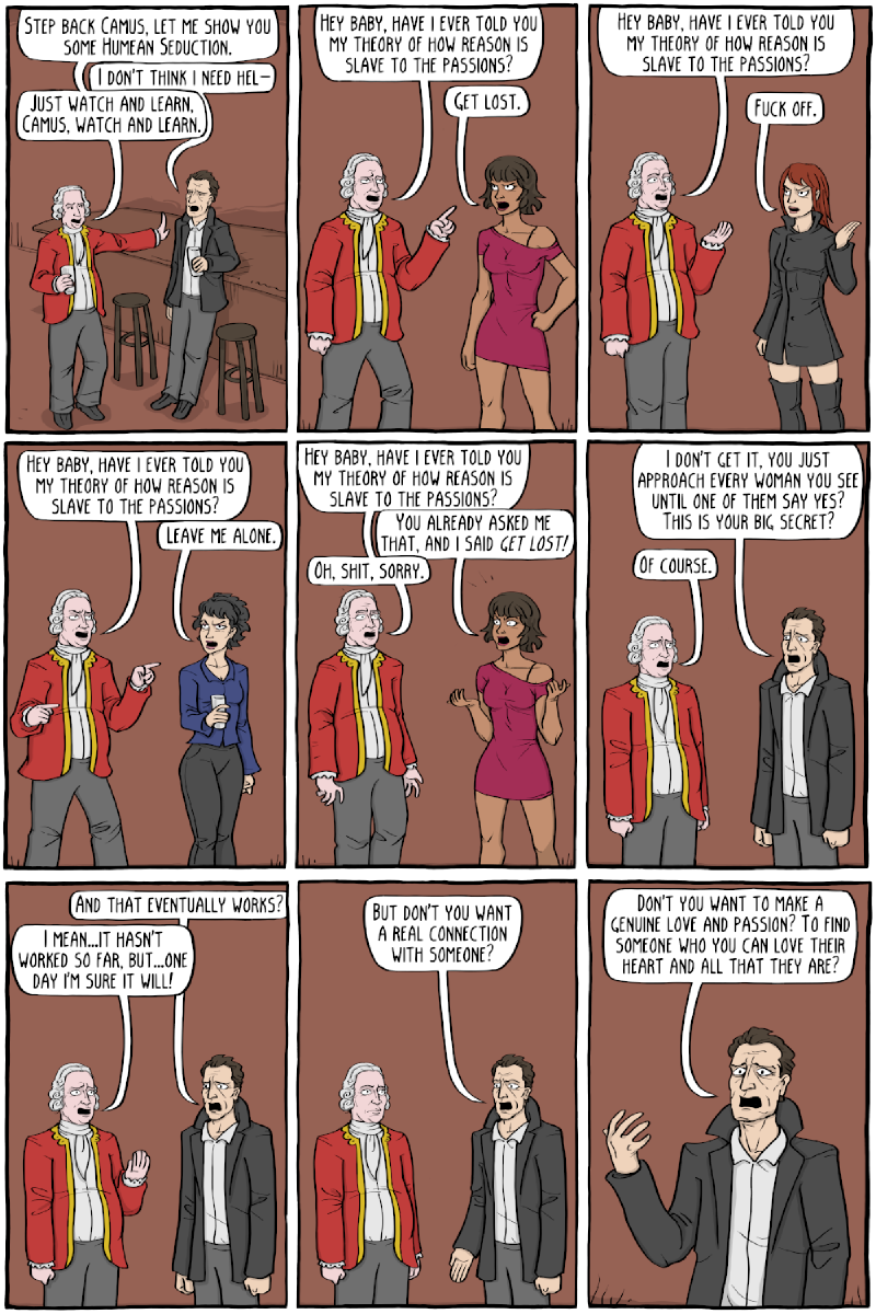 Part 1, nine panels in a bar. Hume (red coat, wig): &ldquo;STEP BACK CAMUS, LET ME SHOW YOU SOME HUMEAN SEDUCTION.&rdquo; Camus: &ldquo;I DON&rsquo;T THINK I NEED HEL—&rdquo; Hume: &ldquo;JUST WATCH AND LEARN, CAMUS, WATCH AND LEARN.&rdquo; Hume to three different women: &ldquo;HEY BABY, HAVE I EVER TOLD YOU MY THEORY OF HOW REASON IS SLAVE TO THE PASSIONS?&rdquo; Replies: &ldquo;GET LOST.&rdquo; / &ldquo;FUCK OFF.&rdquo; / &ldquo;LEAVE ME ALONE.&rdquo; Hume, repeating himself to the first one: &ldquo;YOU ALREADY ASKED ME THAT, AND I SAID GET LOST!&rdquo; Hume: &ldquo;OH, SHIT, SORRY.&rdquo; Camus: &ldquo;I DON&rsquo;T GET IT, YOU JUST APPROACH EVERY WOMAN YOU SEE UNTIL ONE OF THEM SAY YES? THIS IS YOUR BIG SECRET?&rdquo; Hume: &ldquo;OF COURSE.&rdquo; Camus: &ldquo;AND THAT EVENTUALLY WORKS?&rdquo; Hume: &ldquo;I MEAN&mldr;IT HASN&rsquo;T WORKED SO FAR, BUT&mldr;ONE DAY I&rsquo;M SURE IT WILL!&rdquo; Camus: &ldquo;BUT DON&rsquo;T YOU WANT A REAL CONNECTION WITH SOMEONE?&rdquo; / &ldquo;DON&rsquo;T YOU WANT TO MAKE A GENUINE LOVE AND PASSION? TO FIND SOMEONE WHO YOU CAN LOVE THEIR HEART AND ALL THAT THEY ARE?&rdquo;