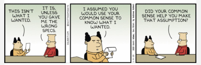 Tira em três quadros. O chefe, segurando um papel: &ldquo;THIS ISN&rsquo;T WHAT I WANTED.&rdquo; Dilbert: &ldquo;IT IS, UNLESS YOU GAVE ME THE WRONG SPECS.&rdquo; Chefe: &ldquo;I ASSUMED YOU WOULD USE YOUR COMMON SENSE TO KNOW WHAT I WANTED.&rdquo; Dilbert: &ldquo;DID YOUR COMMON SENSE HELP YOU MAKE THAT ASSUMPTION?&rdquo; Créditos verticais: &ldquo;DILBERT.COM&rdquo;, &ldquo;@SCOTTADAMSSAYS&rdquo;, &ldquo;2020 Scott Adams, Inc./Dist. by Andrews McMeel&rdquo;, data &ldquo;1-6-20&rdquo;.