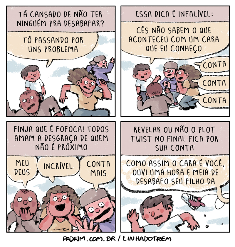 Quadro 1: “Tá cansado de não ter ninguém pra desabafar?” / “Tô passando por uns problema”, enquanto as pessoas fogem. Quadro 2: “Essa dica é infalível:” / “Cês não sabem o que aconteceu com um cara que eu conheço” / “Conta” / “Conta” / “Conta”. Quadro 3: “Finja que é fofoca! Todos amam a desgraça de quem não é próximo” / “Meu Deus” / “Incrível” / “Conta mais”. Quadro 4: “Revelar ou não o plot twist no final fica por sua conta” / “Como assim o cara é você, ouvi uma hora e meia de desabafo seu filho da”, e um sapato arremessado. Rodapé: “PADRIM.COM.BR / LINHADOTREM”.