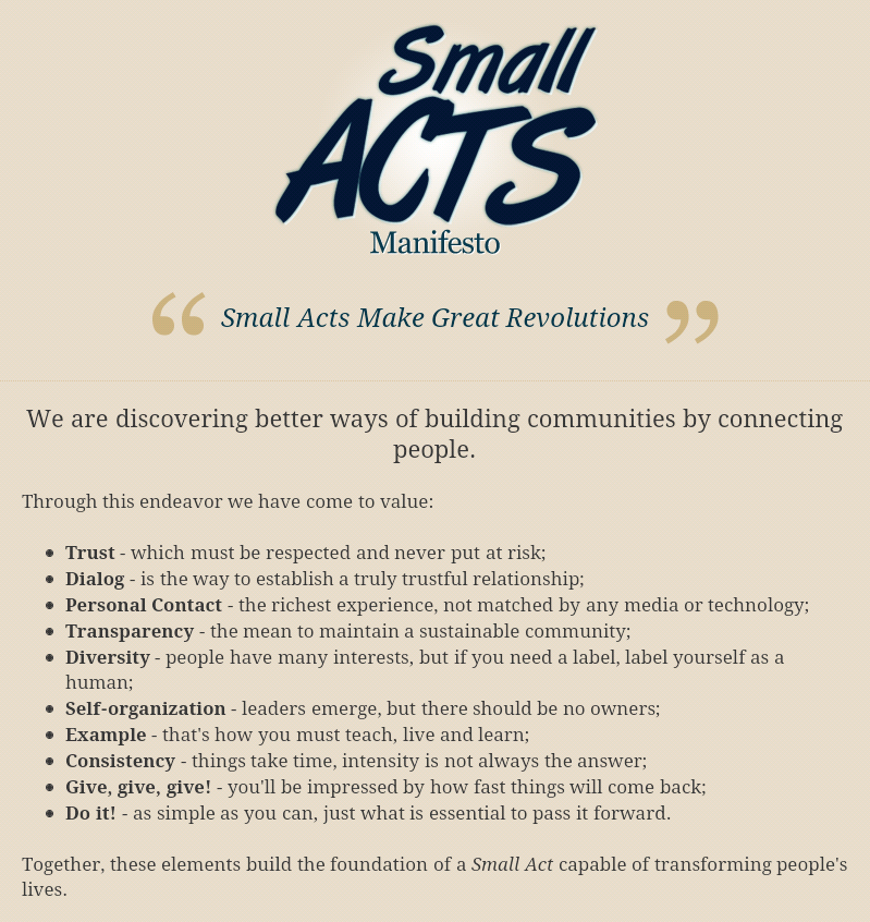 Captura de página em fundo bege. No alto, o logotipo &ldquo;Small ACTS Manifesto&rdquo; em letras azul-escuras e, entre aspas grandes douradas, o lema &ldquo;Small Acts Make Great Revolutions&rdquo;. Texto: &ldquo;We are discovering better ways of building communities by connecting people.&rdquo; &ldquo;Through this endeavor we have come to value:&rdquo; seguido de lista com marcadores: &ldquo;Trust - which must be respected and never put at risk;&rdquo;, &ldquo;Dialog - is the way to establish a truly trustful relationship;&rdquo;, &ldquo;Personal Contact - the richest experience, not matched by any media or technology;&rdquo;, &ldquo;Transparency - the mean to maintain a sustainable community;&rdquo;, &ldquo;Diversity - people have many interests, but if you need a label, label yourself as a human;&rdquo;, &ldquo;Self-organization - leaders emerge, but there should be no owners;&rdquo;, &ldquo;Example - that&rsquo;s how you must teach, live and learn;&rdquo;, &ldquo;Consistency - things take time, intensity is not always the answer;&rdquo;, &ldquo;Give, give, give! - you&rsquo;ll be impressed by how fast things will come back;&rdquo;, &ldquo;Do it! - as simple as you can, just what is essential to pass it forward.&rdquo; Fecho: &ldquo;Together, these elements build the foundation of a Small Act capable of transforming people&rsquo;s lives.&rdquo;