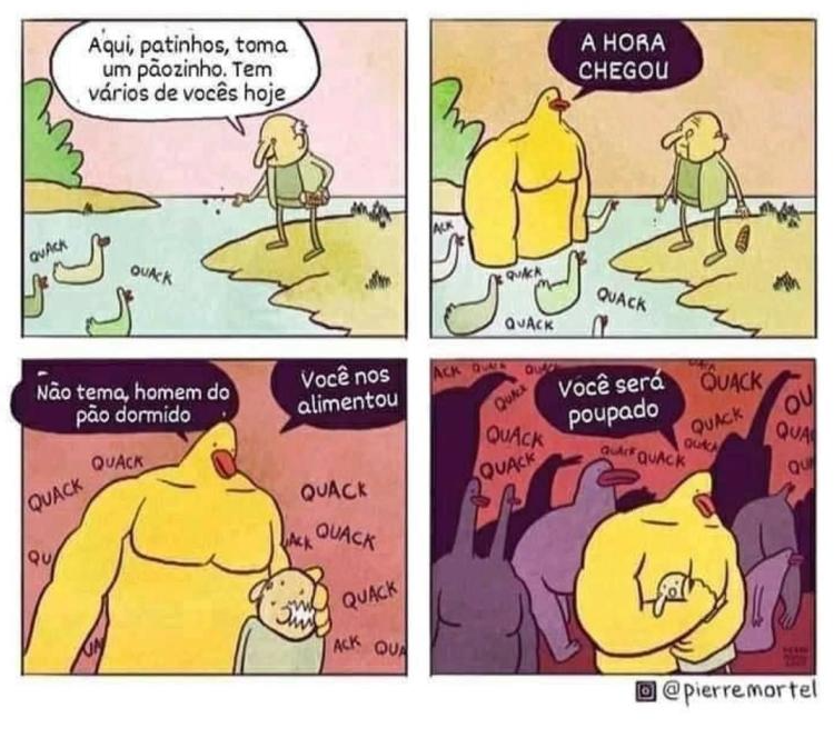 Quadro 1: senhor jogando pão no lago: “Aqui, patinhos, toma um pãozinho. Tem vários de vocês hoje” / patos: “Quack”. Quadro 2: pato amarelo gigante e musculoso: “A hora chegou”. Quadro 3: o pato abraça o senhor: “Não tema, homem do pão dormido” / “Você nos alimentou”, com vários “Quack” ao fundo. Quadro 4: “Você será poupado”, cercados por patos que grasnam “Quack”. Crédito: “@pierremortel”.