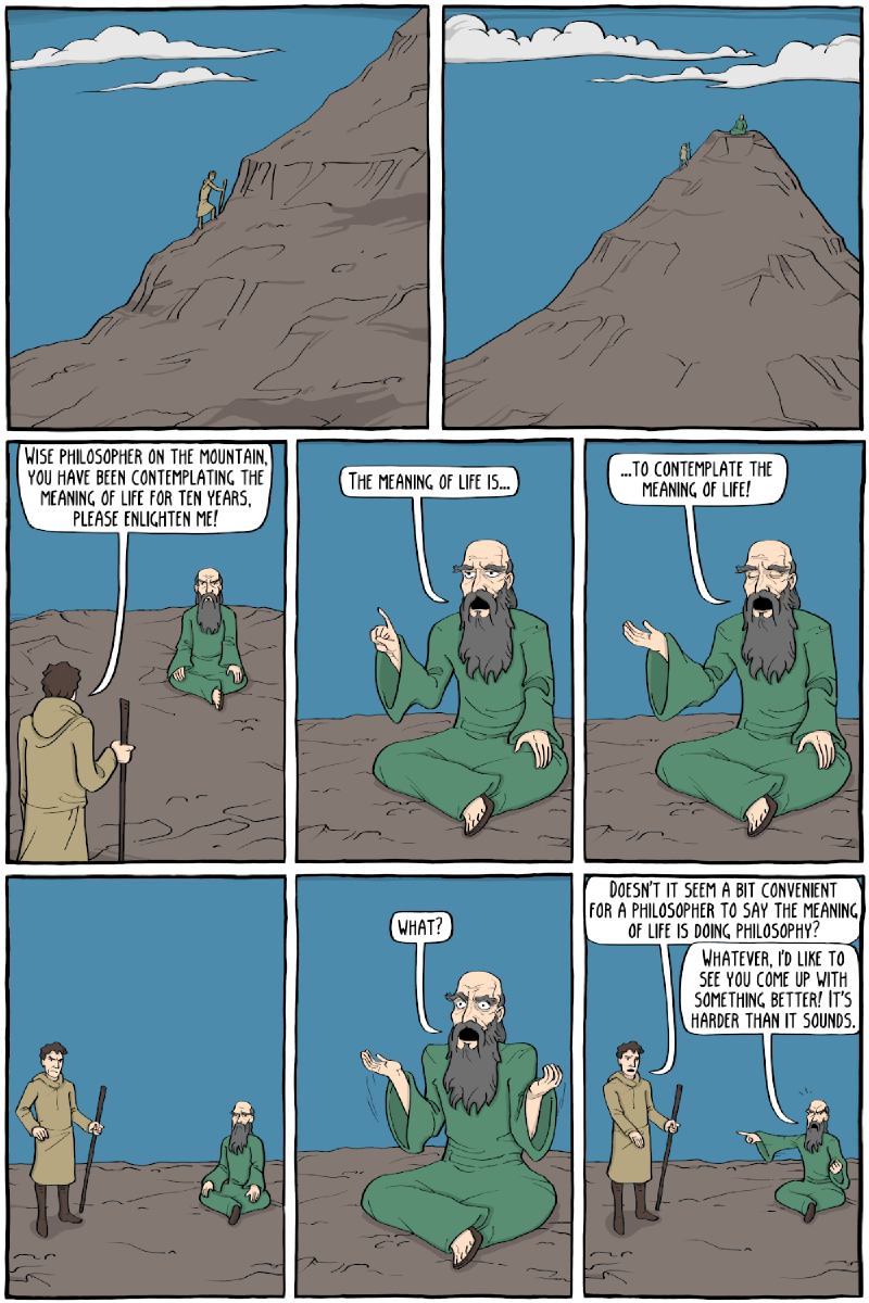 Tira em nove quadros. Q1-Q2: um viajante com cajado escala uma montanha íngreme até o topo, onde há um homem sentado. Q3: o viajante, de costas, diz: &ldquo;Wise philosopher on the mountain, you have been contemplating the meaning of life for ten years, please enlighten me!&rdquo;. Q4: o velho de barba longa e túnica verde, sentado de pernas cruzadas, ergue o dedo: &ldquo;The meaning of life is&mldr;&rdquo;. Q5: abre a mão: &ldquo;&mldr;to contemplate the meaning of life!&rdquo;. Q6: os dois em silêncio, o viajante com expressão contrariada. Q7: o velho, de braços abertos: &ldquo;What?&rdquo;. Q8: o viajante: &ldquo;Doesn&rsquo;t it seem a bit convenient for a philosopher to say the meaning of life is doing philosophy?&rdquo;; o velho aponta para ele: &ldquo;Whatever, I&rsquo;d like to see you come up with something better! It&rsquo;s harder than it sounds.&rdquo;