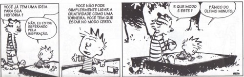 Três quadros em preto e branco com um menino e um tigre de pelúcia numa caixa de areia. Quadro 1: um adulto fora de quadro pergunta: &ldquo;VOCÊ JÁ TEM UMA IDEIA PARA SUA HISTÓRIA?&rdquo;; o menino responde: &ldquo;NÃO, ESTOU ESPERANDO PELA INSPIRAÇÃO.&rdquo; Quadro 2: o tigre diz: &ldquo;VOCÊ NÃO PODE SIMPLESMENTE LIGAR A CRIATIVIDADE COMO UMA TORNEIRA. VOCÊ TEM QUE ESTAR NO MODO CERTO.&rdquo; Quadro 3: o menino pergunta: &ldquo;E QUE MODO É ESTE?&rdquo;; o tigre responde: &ldquo;PÂNICO DO ÚLTIMO MINUTO.&rdquo;